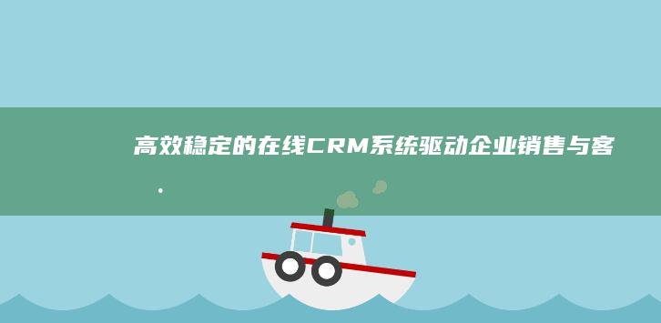 高效稳定的在线CRM系统：驱动企业销售与客户管理的核心动力