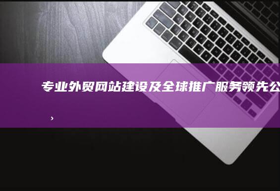 专业外贸网站建设及全球推广服务领先公司