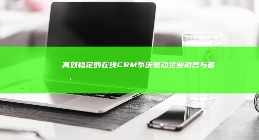 高效稳定的在线CRM系统：驱动企业销售与客户管理的核心动力